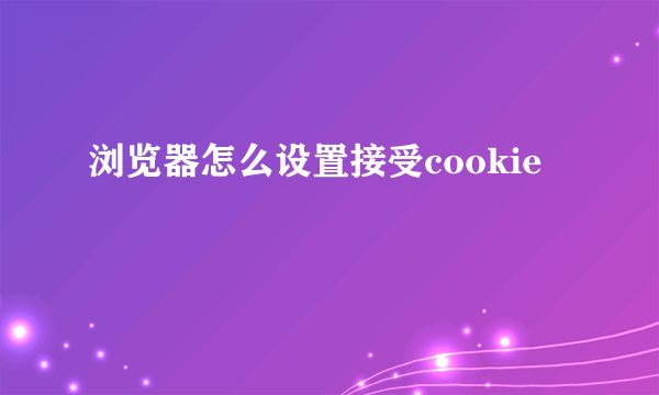 浏览器怎么设置接受cookie