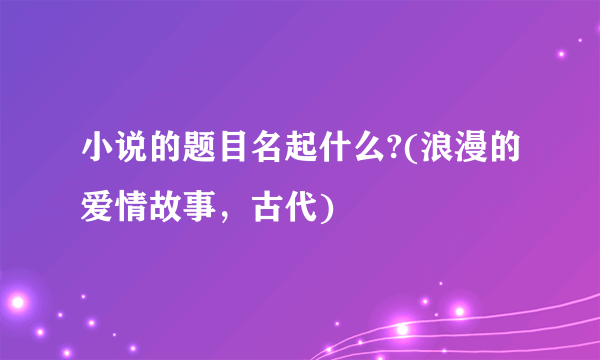 小说的题目名起什么?(浪漫的爱情故事，古代)