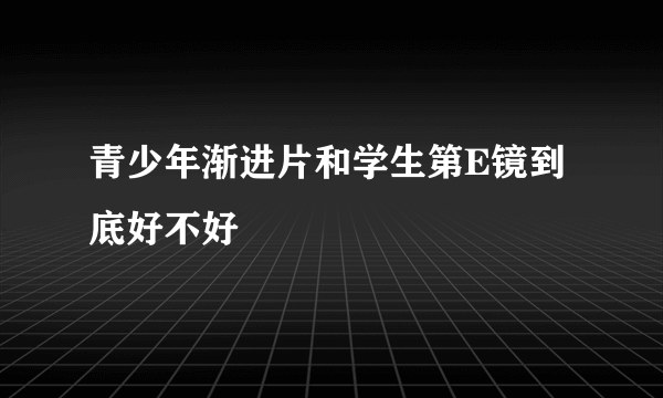 青少年渐进片和学生第E镜到底好不好