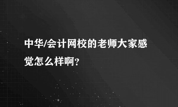 中华/会计网校的老师大家感觉怎么样啊？