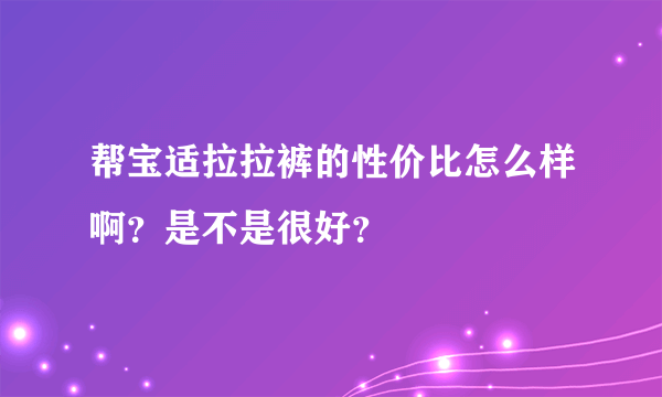 帮宝适拉拉裤的性价比怎么样啊？是不是很好？