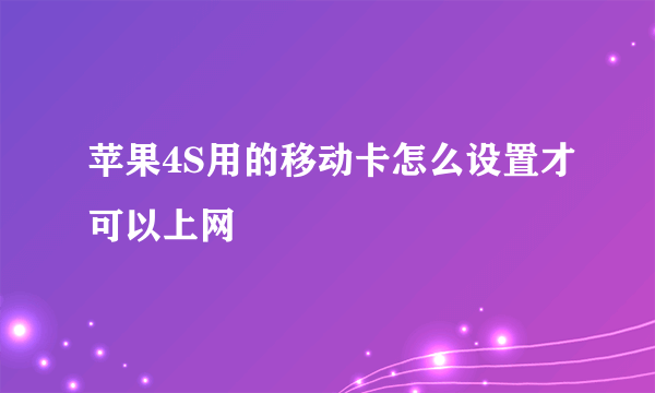 苹果4S用的移动卡怎么设置才可以上网