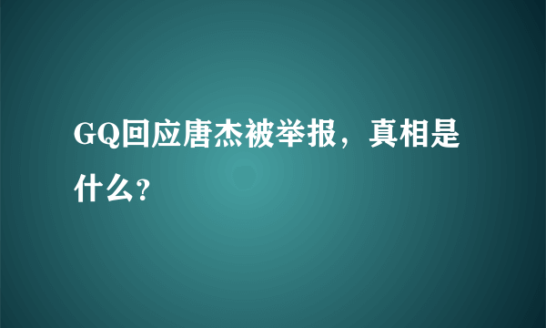 GQ回应唐杰被举报，真相是什么？