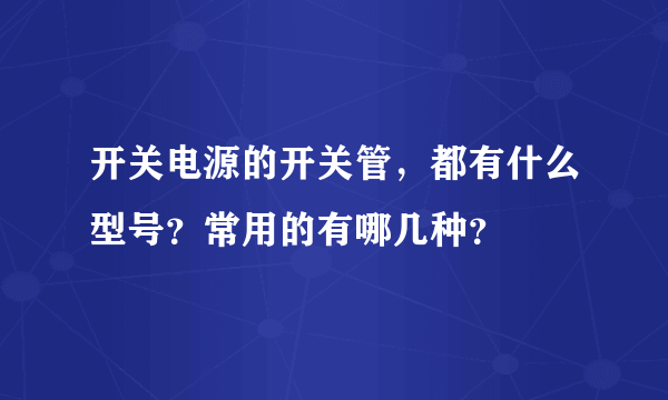 开关电源的开关管，都有什么型号？常用的有哪几种？