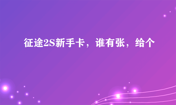 征途2S新手卡，谁有张，给个