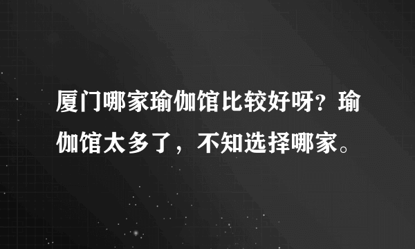 厦门哪家瑜伽馆比较好呀？瑜伽馆太多了，不知选择哪家。