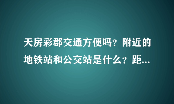 天房彩郡交通方便吗？附近的地铁站和公交站是什么？距离小区需要走多长时间？