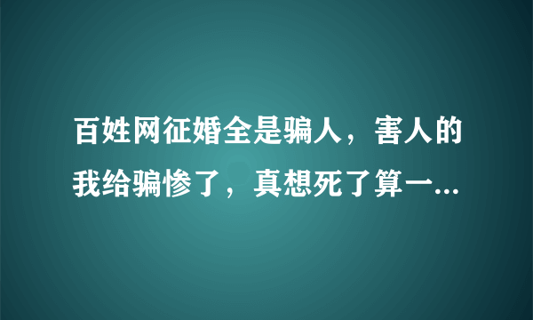 百姓网征婚全是骗人，害人的我给骗惨了，真想死了算一分钱也没有这社会还有法律吗一