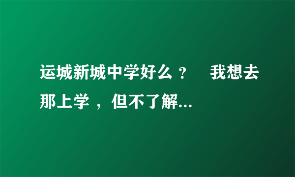 运城新城中学好么 ？   我想去那上学 ，但不了解那个学校 ， 大家说一说 ，谢了！