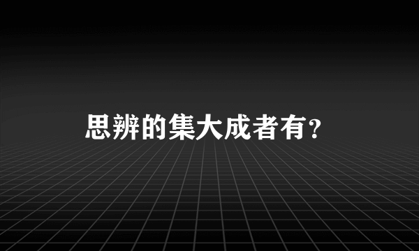 思辨的集大成者有？