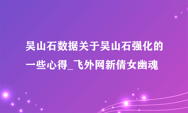 吴山石数据关于吴山石强化的一些心得_飞外网新倩女幽魂