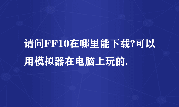 请问FF10在哪里能下载?可以用模拟器在电脑上玩的.