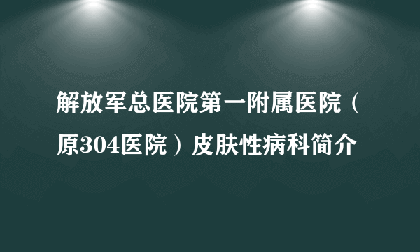 解放军总医院第一附属医院（原304医院）皮肤性病科简介