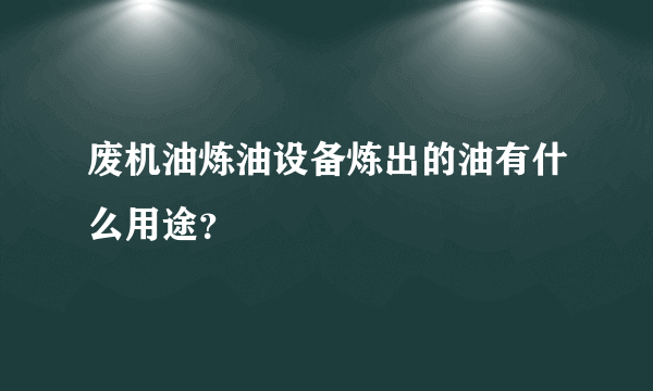 废机油炼油设备炼出的油有什么用途？