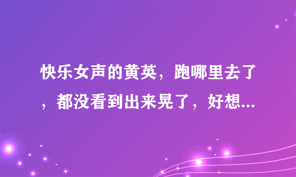 快乐女声的黄英，跑哪里去了，都没看到出来晃了，好想听她唱歌哦