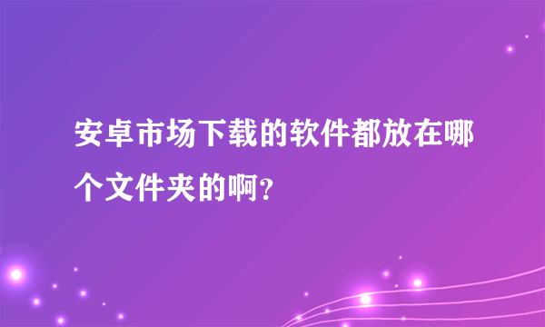 安卓市场下载的软件都放在哪个文件夹的啊？