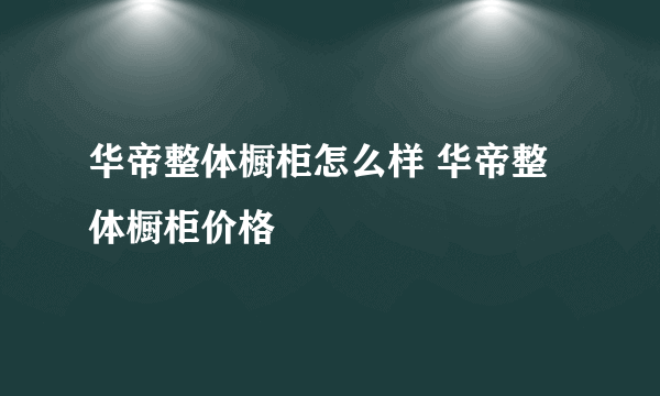 华帝整体橱柜怎么样 华帝整体橱柜价格