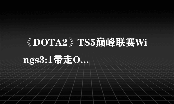 《DOTA2》TS5巅峰联赛Wings3:1带走OG战队勇夺冠！