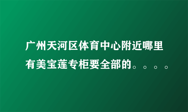 广州天河区体育中心附近哪里有美宝莲专柜要全部的。。。。