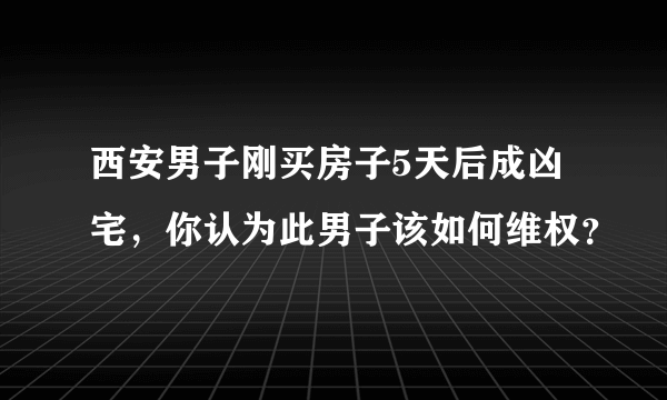 西安男子刚买房子5天后成凶宅，你认为此男子该如何维权？