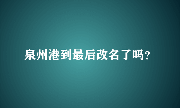 泉州港到最后改名了吗？