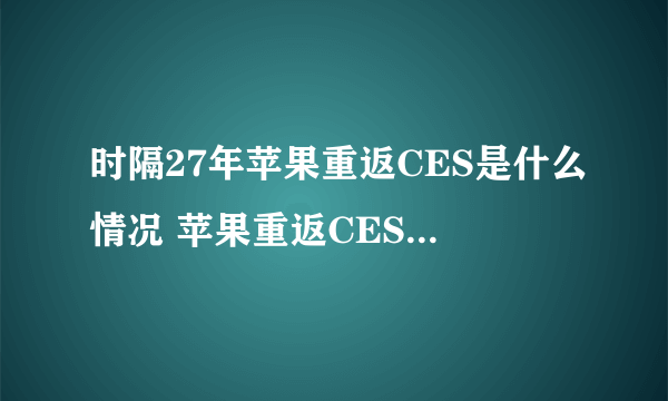 时隔27年苹果重返CES是什么情况 苹果重返CES的原因是什么