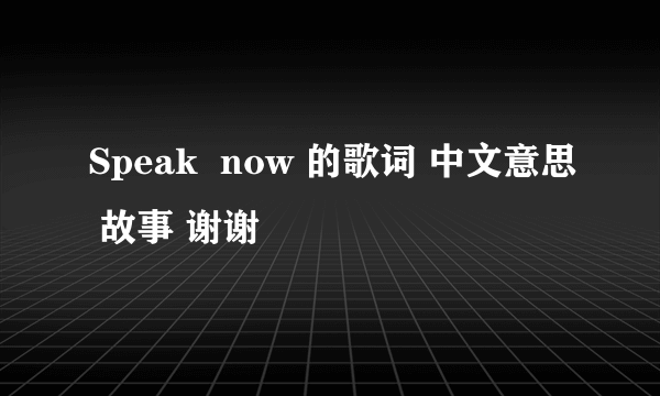 Speak  now 的歌词 中文意思 故事 谢谢