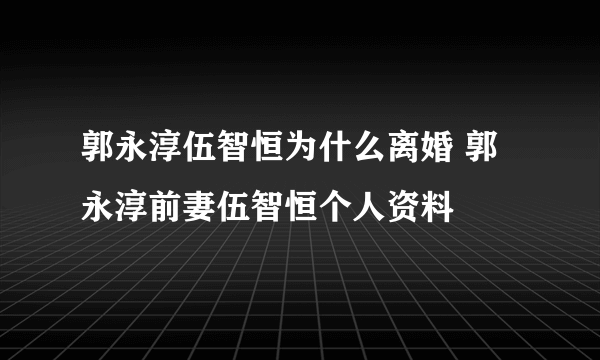 郭永淳伍智恒为什么离婚 郭永淳前妻伍智恒个人资料