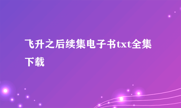 飞升之后续集电子书txt全集下载