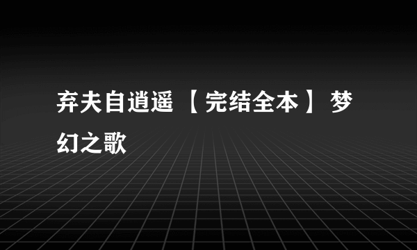 弃夫自逍遥 【完结全本】 梦幻之歌