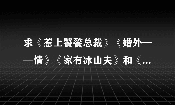 求《惹上饕餮总裁》《婚外——情》《家有冰山夫》和《恨殇——魔鬼的吻痕》完结+番外