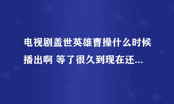 电视剧盖世英雄曹操什么时候播出啊 等了很久到现在还没有播？