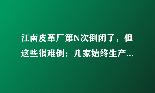 江南皮革厂第N次倒闭了，但这些很难倒：几家始终生产高品质皮革的公司