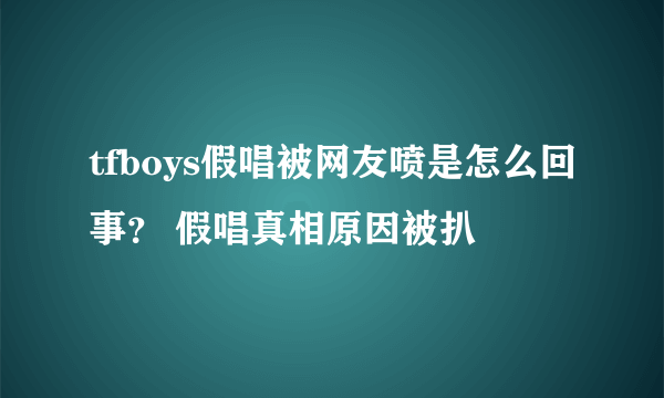 tfboys假唱被网友喷是怎么回事？ 假唱真相原因被扒