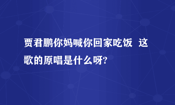 贾君鹏你妈喊你回家吃饭  这歌的原唱是什么呀?