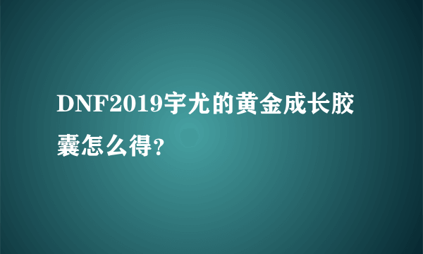 DNF2019宇尤的黄金成长胶囊怎么得？