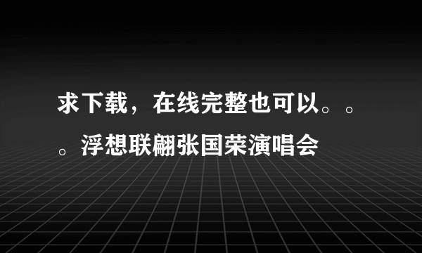 求下载，在线完整也可以。。。浮想联翩张国荣演唱会