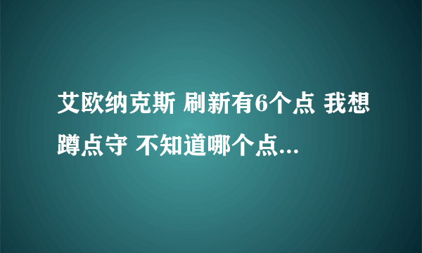 艾欧纳克斯 刷新有6个点 我想蹲点守 不知道哪个点好点 请各位知道的说下