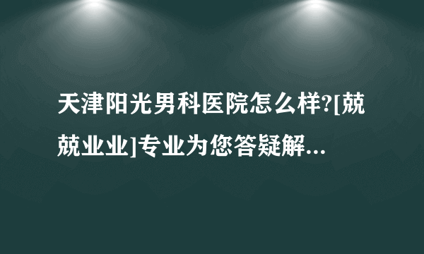 天津阳光男科医院怎么样?[兢兢业业]专业为您答疑解惑[健康时报]