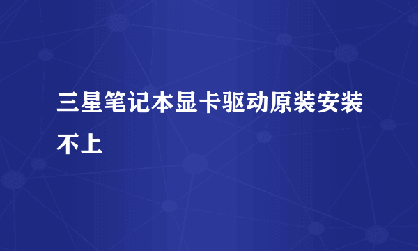 三星笔记本显卡驱动原装安装不上