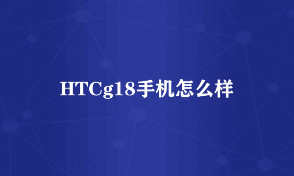 HTCg18手机怎么样