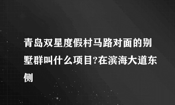 青岛双星度假村马路对面的别墅群叫什么项目?在滨海大道东侧