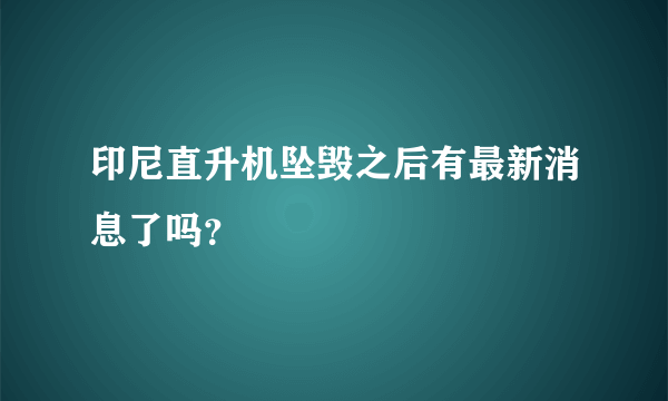 印尼直升机坠毁之后有最新消息了吗？