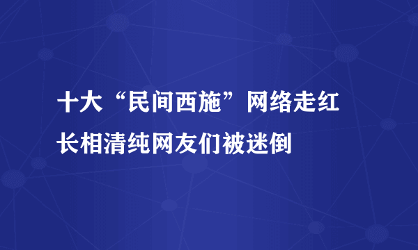 十大“民间西施”网络走红 长相清纯网友们被迷倒