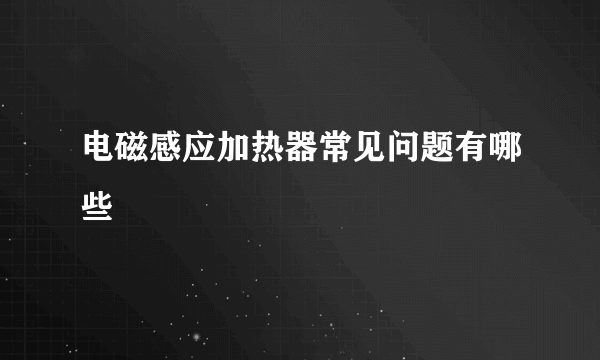 电磁感应加热器常见问题有哪些