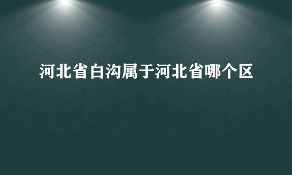 河北省白沟属于河北省哪个区