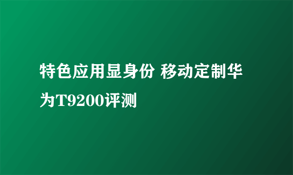 特色应用显身份 移动定制华为T9200评测