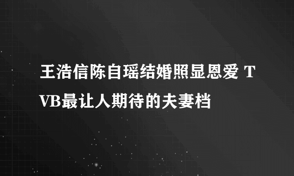 王浩信陈自瑶结婚照显恩爱 TVB最让人期待的夫妻档