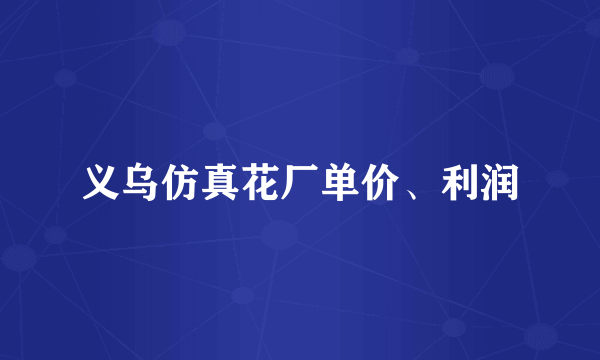 义乌仿真花厂单价、利润