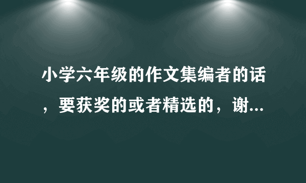 小学六年级的作文集编者的话，要获奖的或者精选的，谢谢你们！我大脑都烧起来了！！！！